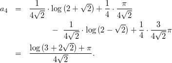 Rendered by QuickLaTeX.com \begin{eqnarray*} a_4 & = & \frac{1}{4\sqrt{2}} \cdot \log{(2+\sqrt{2})} + \frac{1}{4} \cdot \frac{\pi}{4\sqrt{2}} \\ & & ~~~~~~~~-~ \frac{1}{4\sqrt{2}} \cdot \log{(2-\sqrt{2})} + \frac{1}{4} \cdot \frac{3}{4\sqrt{2}}\pi \\ & = & \frac{\log{(3+2\sqrt{2})} + \pi}{4\sqrt{2}}. \end{eqnarray*}