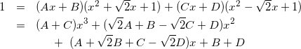 Rendered by QuickLaTeX.com \begin{eqnarray*} 1 & = & (Ax+B)(x^2+\sqrt{2}x+1) + (Cx+D)(x^2-\sqrt{2}x+1) \\ & = & (A+C)x^3+(\sqrt{2}A+B-\sqrt{2}C+D)x^2 \\ & & ~~~~+~(A + \sqrt{2}B + C -\sqrt{2}D)x + B+D \end{eqnarray*}